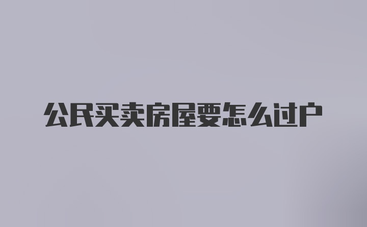 公民买卖房屋要怎么过户