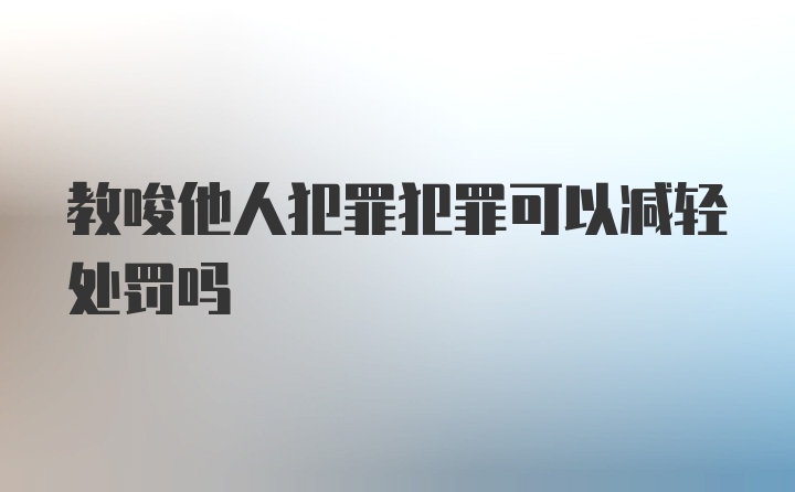 教唆他人犯罪犯罪可以减轻处罚吗