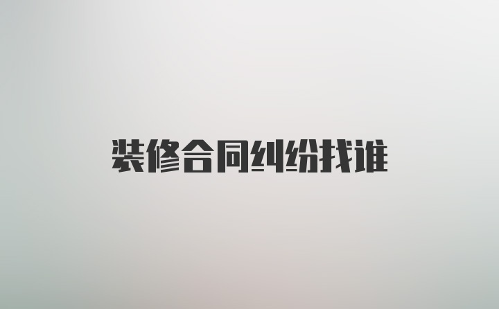 装修合同纠纷找谁