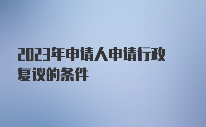 2023年申请人申请行政复议的条件