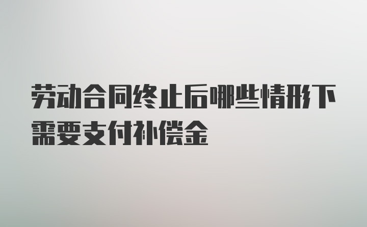 劳动合同终止后哪些情形下需要支付补偿金