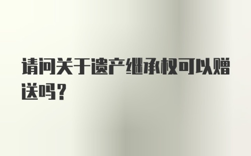 请问关于遗产继承权可以赠送吗？