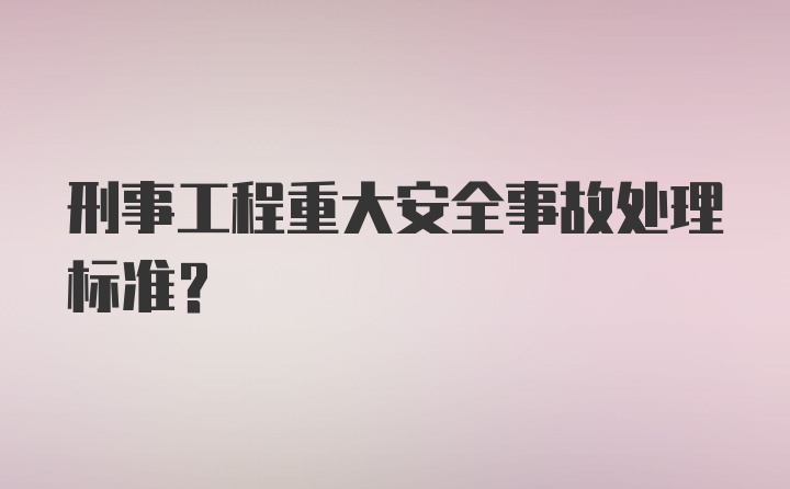 刑事工程重大安全事故处理标准？