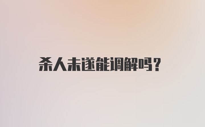 杀人未遂能调解吗?