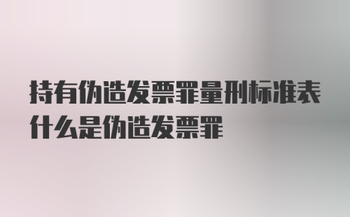 持有伪造发票罪量刑标准表什么是伪造发票罪