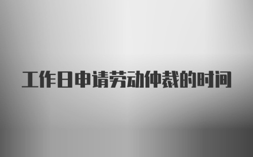 工作日申请劳动仲裁的时间