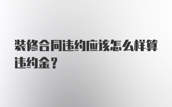 装修合同违约应该怎么样算违约金？