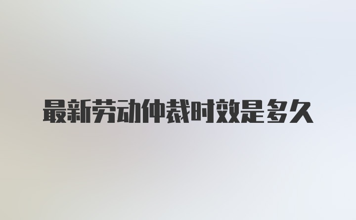 最新劳动仲裁时效是多久