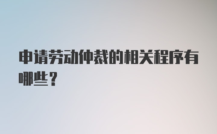 申请劳动仲裁的相关程序有哪些？