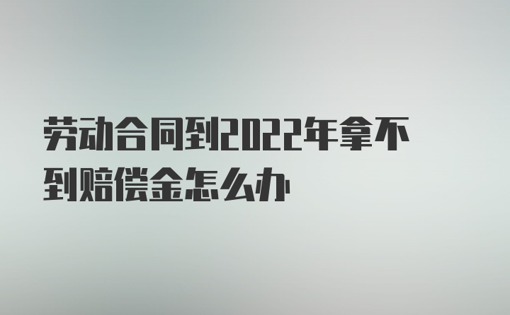 劳动合同到2022年拿不到赔偿金怎么办