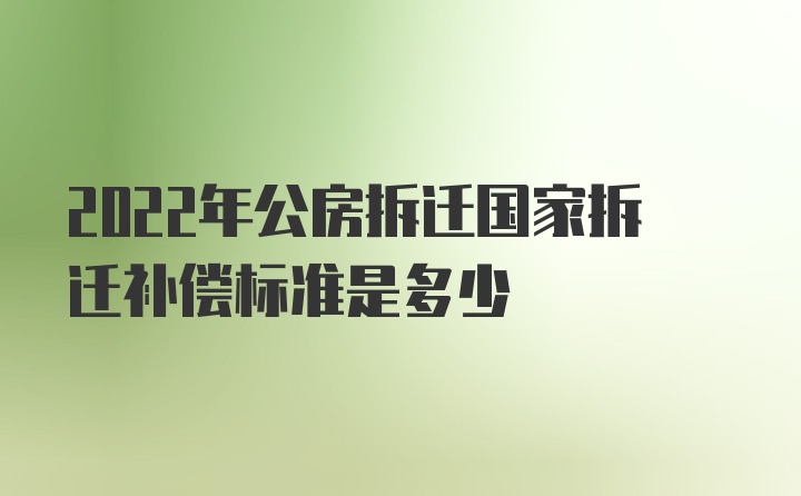 2022年公房拆迁国家拆迁补偿标准是多少