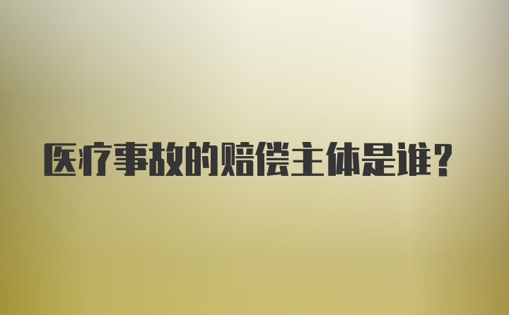 医疗事故的赔偿主体是谁？