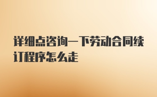 详细点咨询一下劳动合同续订程序怎么走