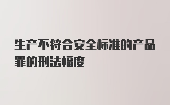 生产不符合安全标准的产品罪的刑法幅度