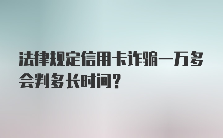 法律规定信用卡诈骗一万多会判多长时间?