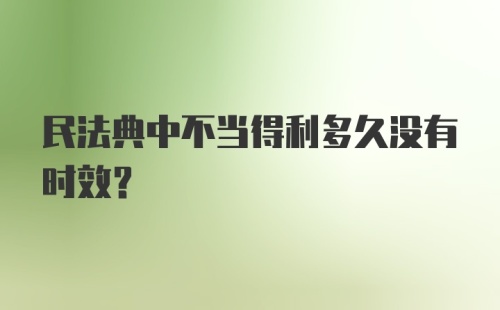 民法典中不当得利多久没有时效?