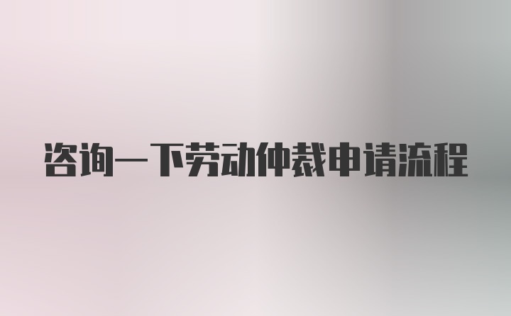 咨询一下劳动仲裁申请流程