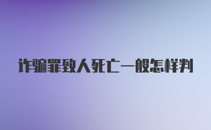 诈骗罪致人死亡一般怎样判