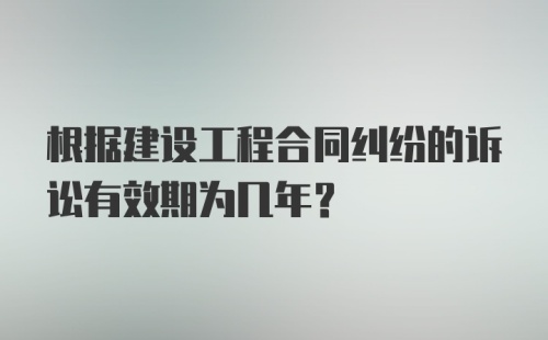 根据建设工程合同纠纷的诉讼有效期为几年？