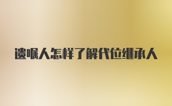 遗嘱人怎样了解代位继承人