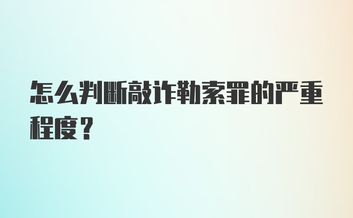 怎么判断敲诈勒索罪的严重程度？