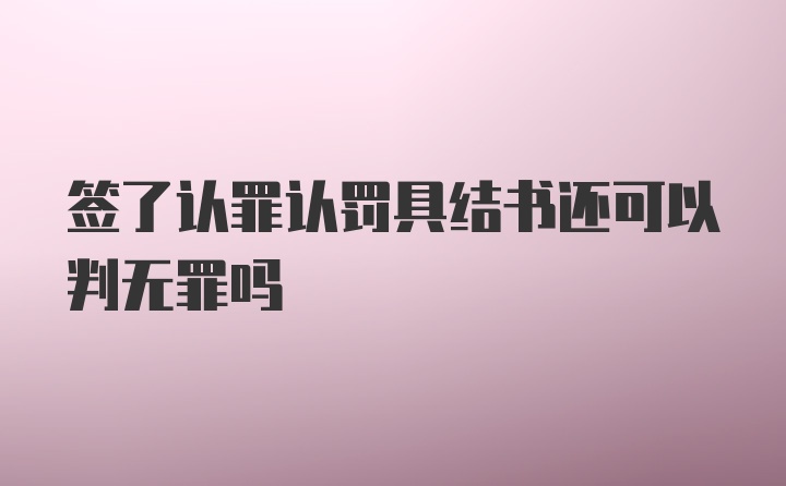 签了认罪认罚具结书还可以判无罪吗