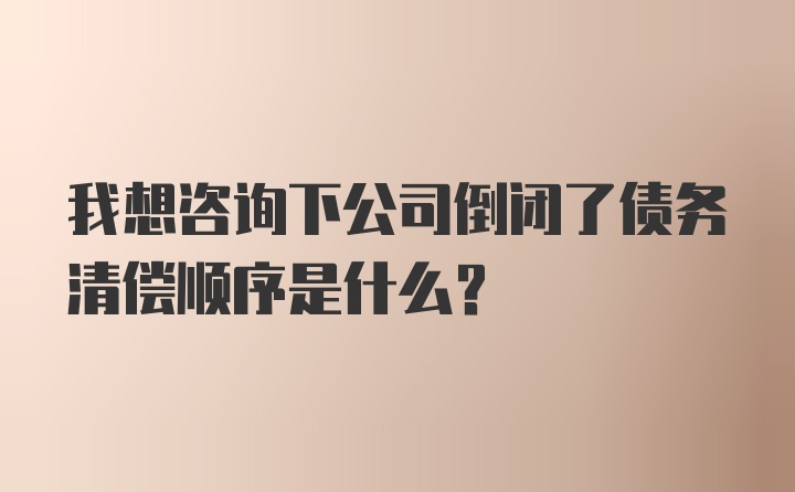 我想咨询下公司倒闭了债务清偿顺序是什么？