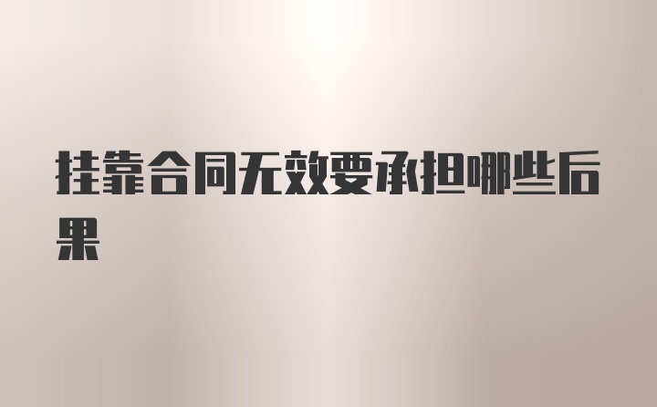 挂靠合同无效要承担哪些后果