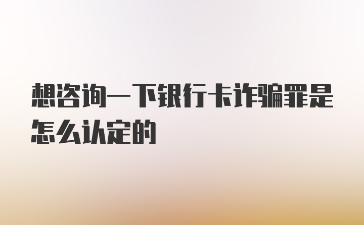 想咨询一下银行卡诈骗罪是怎么认定的