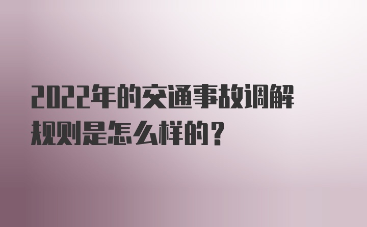 2022年的交通事故调解规则是怎么样的？