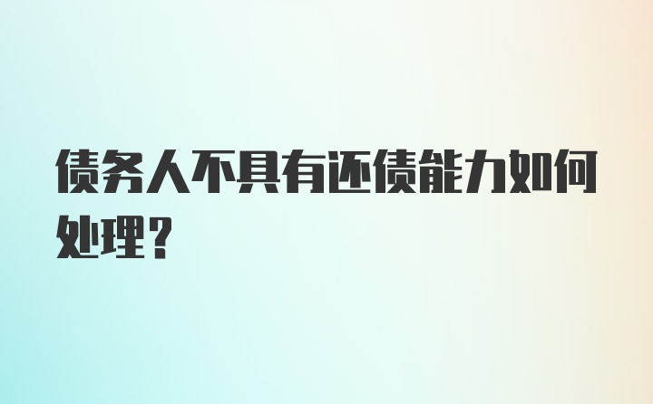 债务人不具有还债能力如何处理？