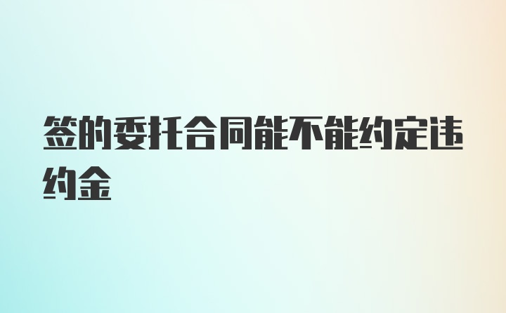 签的委托合同能不能约定违约金