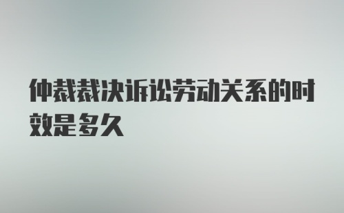 仲裁裁决诉讼劳动关系的时效是多久