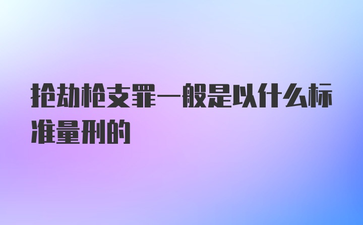 抢劫枪支罪一般是以什么标准量刑的