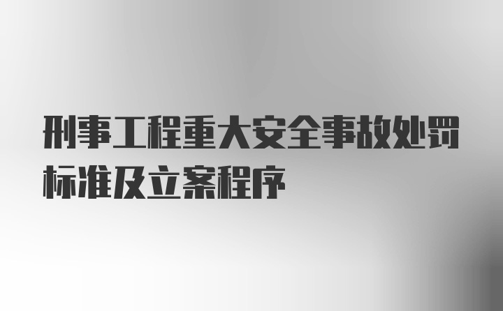 刑事工程重大安全事故处罚标准及立案程序