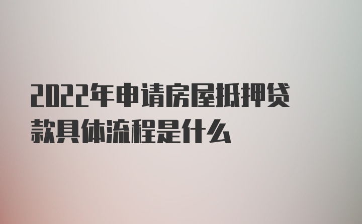 2022年申请房屋抵押贷款具体流程是什么