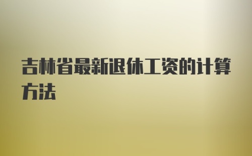 吉林省最新退休工资的计算方法