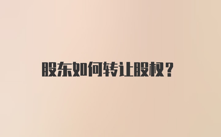 股东如何转让股权?