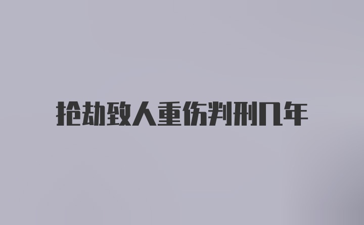 抢劫致人重伤判刑几年