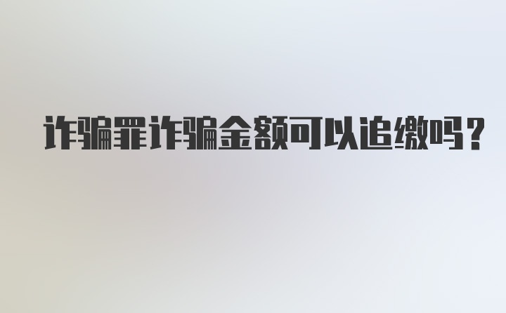 诈骗罪诈骗金额可以追缴吗？