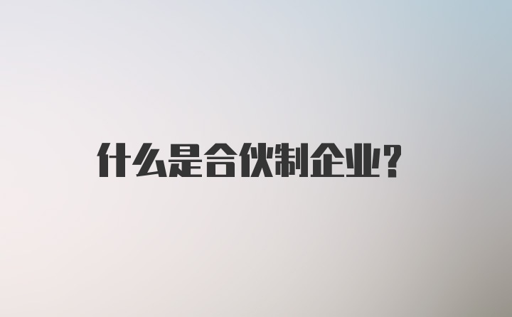 什么是合伙制企业？