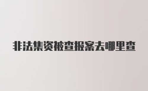 非法集资被查报案去哪里查