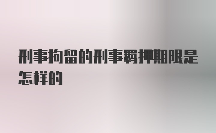 刑事拘留的刑事羁押期限是怎样的