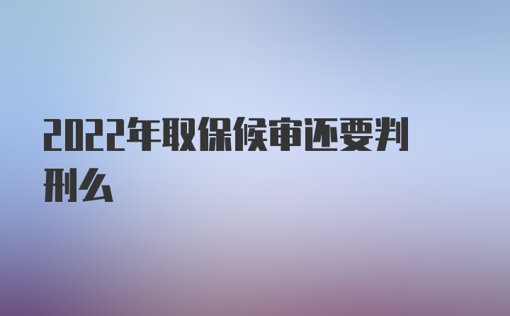 2022年取保候审还要判刑么