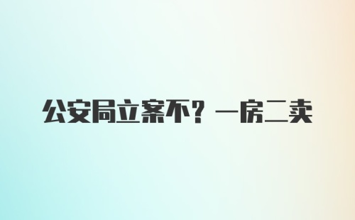 公安局立案不？一房二卖