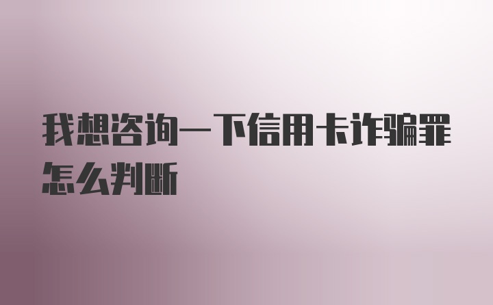 我想咨询一下信用卡诈骗罪怎么判断