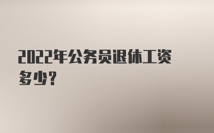 2022年公务员退休工资多少？