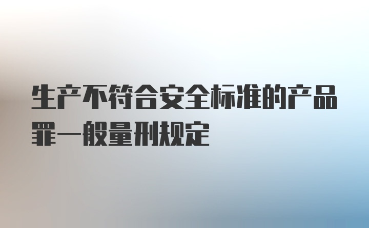 生产不符合安全标准的产品罪一般量刑规定