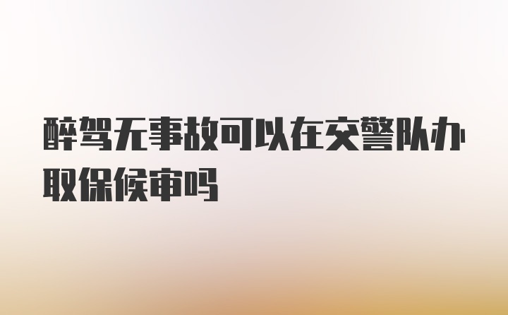 醉驾无事故可以在交警队办取保候审吗