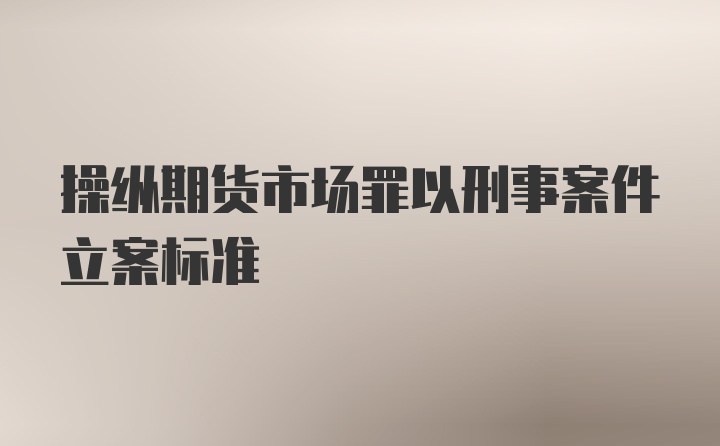 操纵期货市场罪以刑事案件立案标准